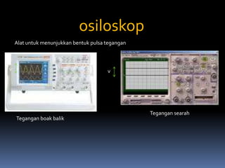 osiloskop
    Alat untuk menunjukkan bentuk pulsa tegangan



v                                       v




                                                   Tegangan searah
    Tegangan boak balik
 