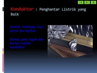 Konduktor : Penghantar Listrik yang
Baik


Contoh: tembaga, besi,
perak dan karbon

Semua jenis logam dan
karbon adalah
konduktor
 