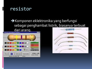 resistor

Komponen eklektronika yang berfungsi
 sebagai penghambat listrik, biasanya terbuat
 dari arang.
 