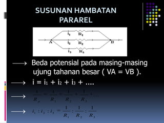SUSUNAN HAMBATAN
      PARAREL




Beda potensial pada masing-masing
ujung tahanan besar ( VA = VB ).
i = i1 + i2 + i3 + ....
  1         1     1            1
                                    .. .
Rp         R1    R2           R3
                 1        1        1
i1 : i 2 : i 3        :        :
                 R1       R2       R3
 