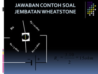 JAWABAN CONTOH SOAL
JEMBATAN WHEATSTONE

            R x .R 2          R1 . R 3
                           R1 . R 3
             Rx
                             R2
                  3.10
            Rx                  15 ohm
                       2
 