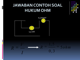 JAWABAN CONTOH SOAL
    HUKUM OHM
                   0,3 amper
                        A


           V
        1,5 volt




    V                          1, 5
R                    R                5ohm
    I                          0, 3
 