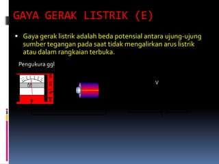GAYA GERAK LISTRIK (E)
 Gaya gerak listrik adalah beda potensial antara ujung-ujung
  sumber tegangan pada saat tidak mengalirkan arus listrik
  atau dalam rangkaian terbuka.
 Pengukura ggl


                                             V
 