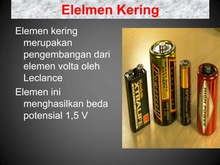 Elelmen Kering
Elemen kering
  merupakan
  pengembangan dari
  elemen volta oleh
  Leclance
Elemen ini
  menghasilkan beda
  potensial 1,5 V
 