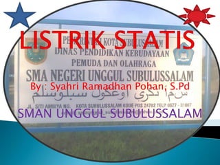LISTRIK STATIS By : SyahriRamadhanPohan, S.Pd SMAN UNGGUL SUBULUSSALAM 