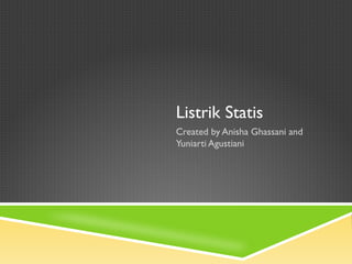 Listrik Statis
Created by Anisha Ghassani and
Yuniarti Agustiani
 
