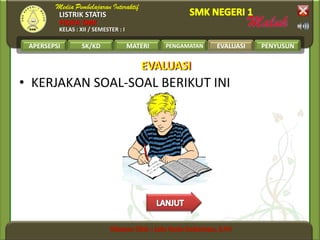 LISTRIK STATIS
FISIKA SMK
KELAS : XII / SEMESTER : I
APERSEPSI SK/KD MATERI PENGAMATAN EVALUASI PENYUSUN
• KERJAKAN SOAL-SOAL BERIKUT INI
EVALUASIEVALUASI
EVALUASI
 