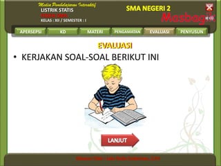 LISTRIK STATIS
FISIKA SMA
KELAS : XII / SEMESTER : I
APERSEPSI KD MATERI PENGAMATAN EVALUASI PENYUSUN
• KERJAKAN SOAL-SOAL BERIKUT INI
EVALUASIEVALUASI
EVALUASI
 