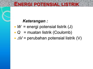 ENERGI POTENSIAL LISTRIK 
Keterangan : 
 W = energi potensial listrik (J) 
 Q = muatan listrik (Coulomb) 
 V = perubahan potensial listrik (V) 
 