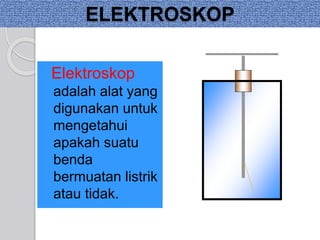 ELEKTROSKOP 
Elektroskop 
adalah alat yang 
digunakan untuk 
mengetahui 
apakah suatu 
benda 
bermuatan listrik 
atau tidak. 
 