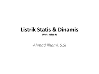 Listrik Statis & Dinamis
          (Versi Kelas 9)



     Ahmad ilhami, S.Si
 