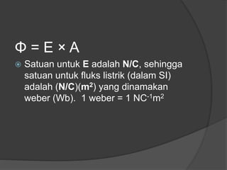 Φ = E × A
 Satuan untuk E adalah N/C, sehingga
satuan untuk fluks listrik (dalam SI)
adalah (N/C)(m2) yang dinamakan
weber (Wb). 1 weber = 1 NC-1m2
 
