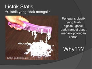 Listrik Statis
 listrik yang tidak mengalir
Penggaris plastik
yang telah
digosok-gosok
pada rambut dapat
menarik potongan
kertas.
Why???
 