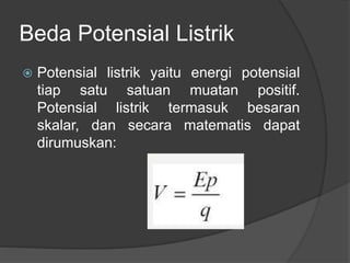 Beda Potensial Listrik
 Potensial listrik yaitu energi potensial
tiap satu satuan muatan positif.
Potensial listrik termasuk besaran
skalar, dan secara matematis dapat
dirumuskan:
 