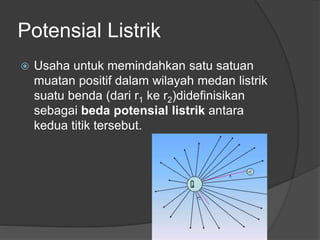Potensial Listrik
 Usaha untuk memindahkan satu satuan
muatan positif dalam wilayah medan listrik
suatu benda (dari r1 ke r2)didefinisikan
sebagai beda potensial listrik antara
kedua titik tersebut.
 