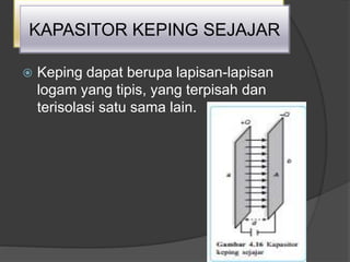  Keping dapat berupa lapisan-lapisan
logam yang tipis, yang terpisah dan
terisolasi satu sama lain.
KAPASITOR KEPING SEJAJAR
 