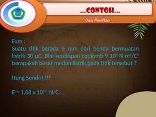 …Contoh…
Osa Pauliza
Exm :
Suatu titik berada 5 mm dari benda bermuatan
listrik 30 µC. Bila ketetapan coulomb 9.109
N m2
/C2
berapakah besar medan listrik pada titik tersebut ?
Itung Sendiri !!!
E = 1,08 x 1010
N/C….
 