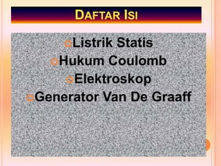DAFTAR ISI

     ListrikStatis
   Hukum Coulomb
     Elektroskop
Generator Van De Graaff
 