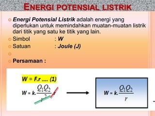 ENERGI POTENSIAL LISTRIK
 Energi    Potensial Listrik adalah energi yang
  diperlukan untuk memindahkan muatan-muatan listrik
  dari titik yang satu ke titik yang lain.
 Simbol             :W
 Satuan             : Joule (J)

 Persamaan   :
 