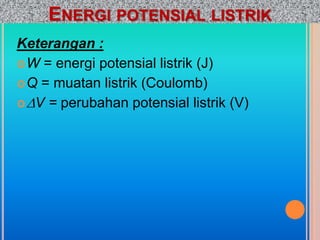 ENERGI POTENSIAL LISTRIK
Keterangan :
 W = energi potensial listrik (J)
 Q = muatan listrik (Coulomb)
 V = perubahan potensial listrik (V)
 