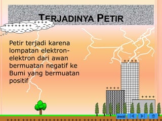 TERJADINYA PETIR

Petir terjadi karena
lompatan elektron-
elektron dari awan
bermuatan negatif ke
Bumi yang bermuatan
positif




                       awal
 