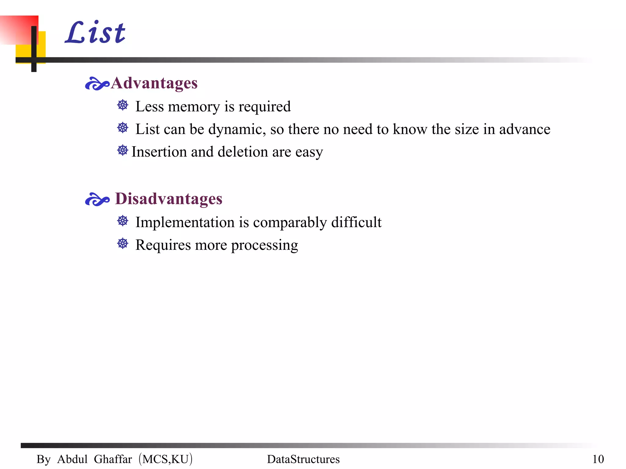 List Advantages  Less memory is required List can be dynamic, so there no need to know the size in advance Insertion and deletion are easy Disadvantages Implementation is comparably difficult Requires more processing 