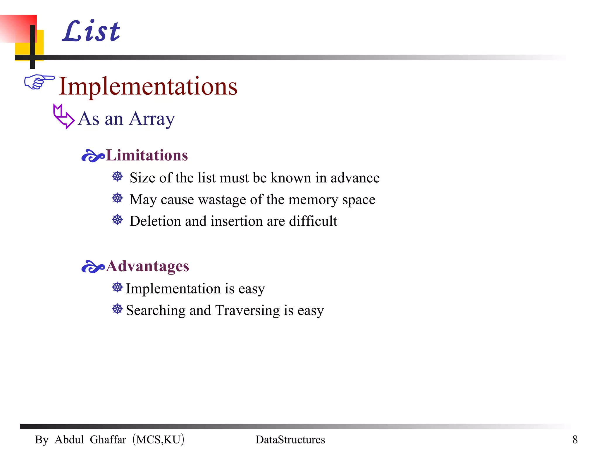 List Implementations As an Array Limitations Size of the list must be known in advance May cause wastage of the memory space Deletion and insertion are difficult Advantages Implementation is easy Searching and Traversing is easy 