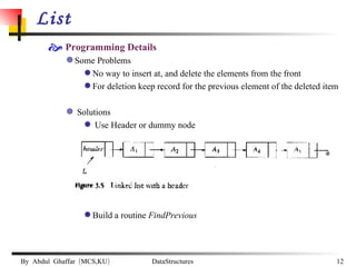 List Programming Details Some Problems No way to insert at, and delete the elements from the front For deletion keep record for the previous element of the deleted item Solutions Use Header or dummy node Build a routine  FindPrevious 