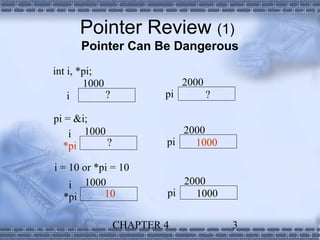 Pointer Review (1)
      Pointer Can Be Dangerous
int i, *pi;
        1000                  2000
    i        ?           pi          ?

pi = &i;
    i 1000                  2000
  *pi      ?             pi   1000

i = 10 or *pi = 10
    i 1000                  2000
   *pi      10           pi   1000

                 CHAPTER 4               3
 