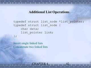 Additional List Operations

typedef struct list_node *list_pointer;
typedef struct list_node {
    char data;
    list_pointer link;
};

Invert single linked lists
Concatenate two linked lists




               CHAPTER 4           42
 