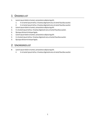 1 
1 ORDERED LIST 
1. Lorem ipsum dolor sit amet, consectetur adipiscing elit. 
1. In sit amet ipsum tellus. Vivamus dignissim arcu sit amet faucibus auctor. 
2. In sit amet ipsum tellus. Vivamus dignissim arcu sit amet faucibus auctor. 
2. Lorem ipsum dolor sit amet, consectetur adipiscing elit. 
3. In sit amet ipsum tellus. Vivamus dignissim arcu sit amet faucibus auctor. 
4. Quisque dictum tristique ligula. 
1. Lorem ipsum dolor sit amet, consectetur adipiscing elit. 
2. In sit amet ipsum tellus. Vivamus dignissim arcu sit amet faucibus auctor. 
3. Quisque dictum tristique ligula. 
2 UNORDERED LIST 
● Lorem ipsum dolor sit amet, consectetur adipiscing elit. 
○ In sit amet ipsum tellus. Vivamus dignissim arcu sit amet faucibus auctor. 
