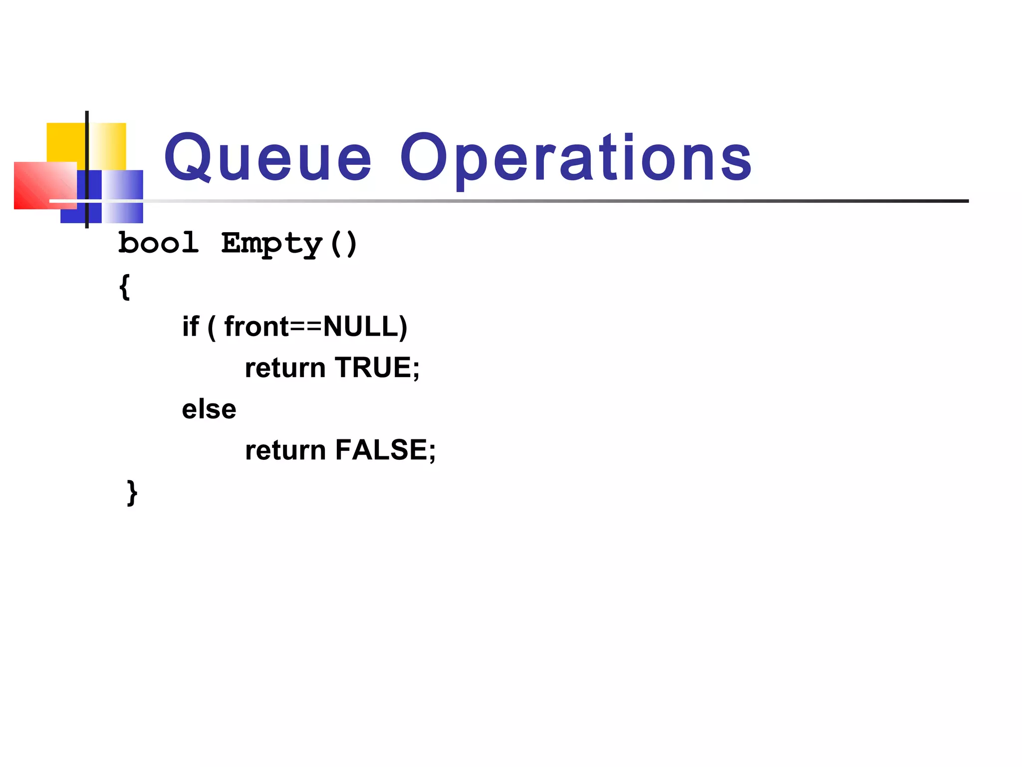 bool Empty()
{
if ( front==NULL)
return TRUE;
else
return FALSE;
}
Queue Operations
 