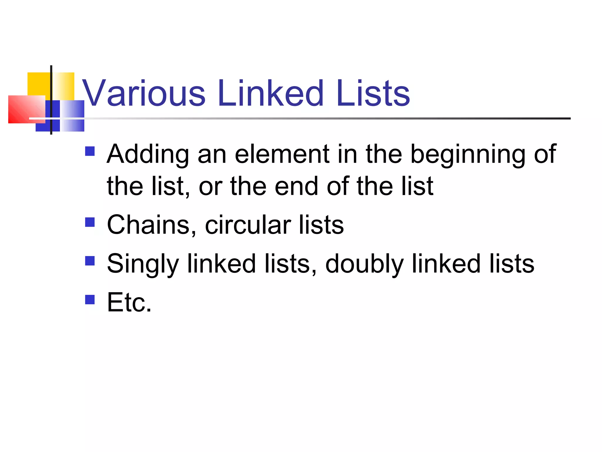 Various Linked Lists
 Adding an element in the beginning of
the list, or the end of the list
 Chains, circular lists
 Singly linked lists, doubly linked lists
 Etc.
 
