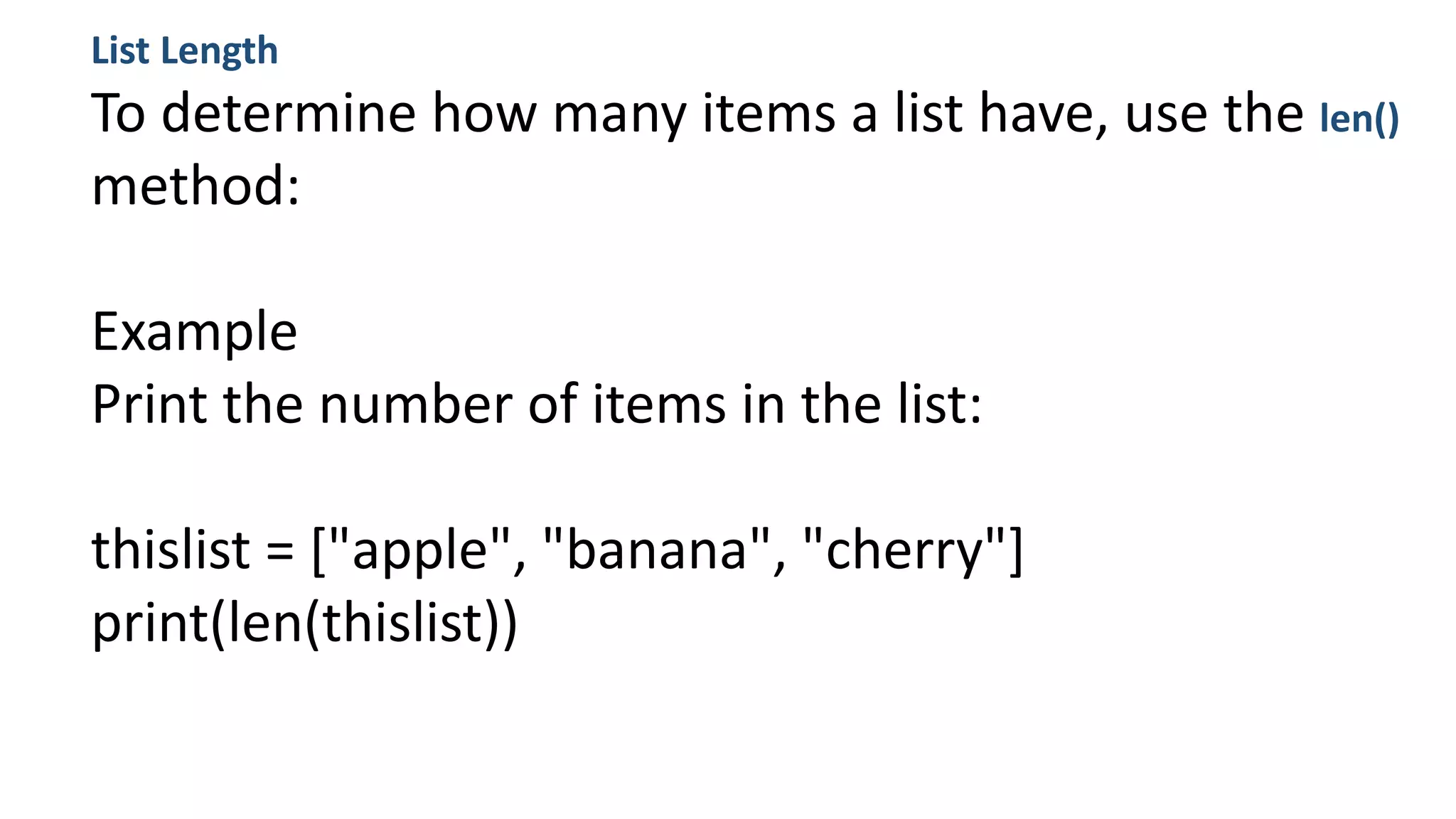 List Length
To determine how many items a list have, use the len()
method:
Example
Print the number of items in the list:
thislist = ["apple", "banana", "cherry"]
print(len(thislist))
 