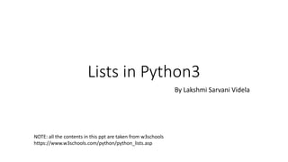 Lists in Python3
By Lakshmi Sarvani Videla
NOTE: all the contents in this ppt are taken from w3schools
https://www.w3schools.com/python/python_lists.asp
 