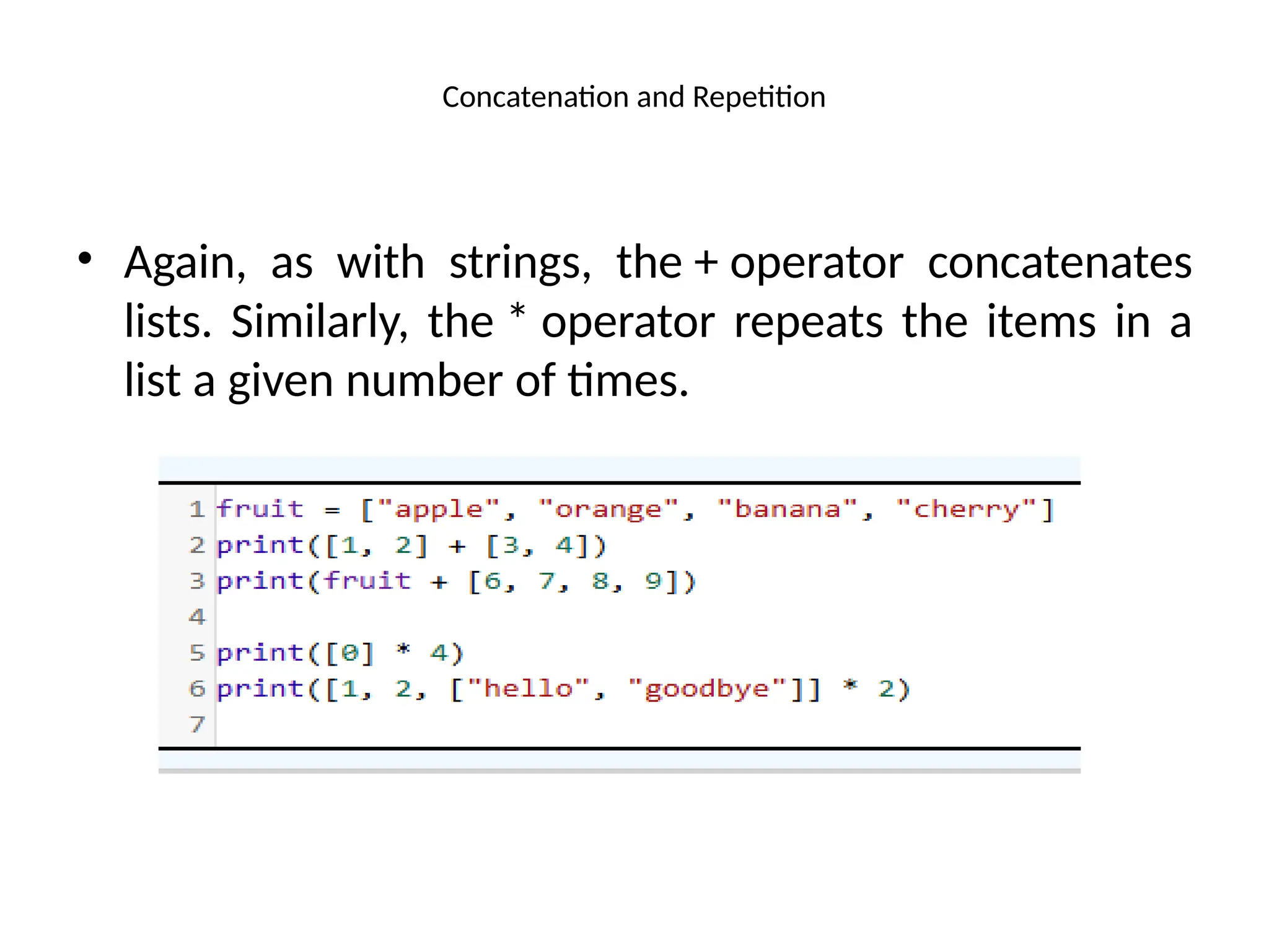 Concatenation and Repetition
• Again, as with strings, the + operator concatenates
lists. Similarly, the * operator repeats the items in a
list a given number of times.
 