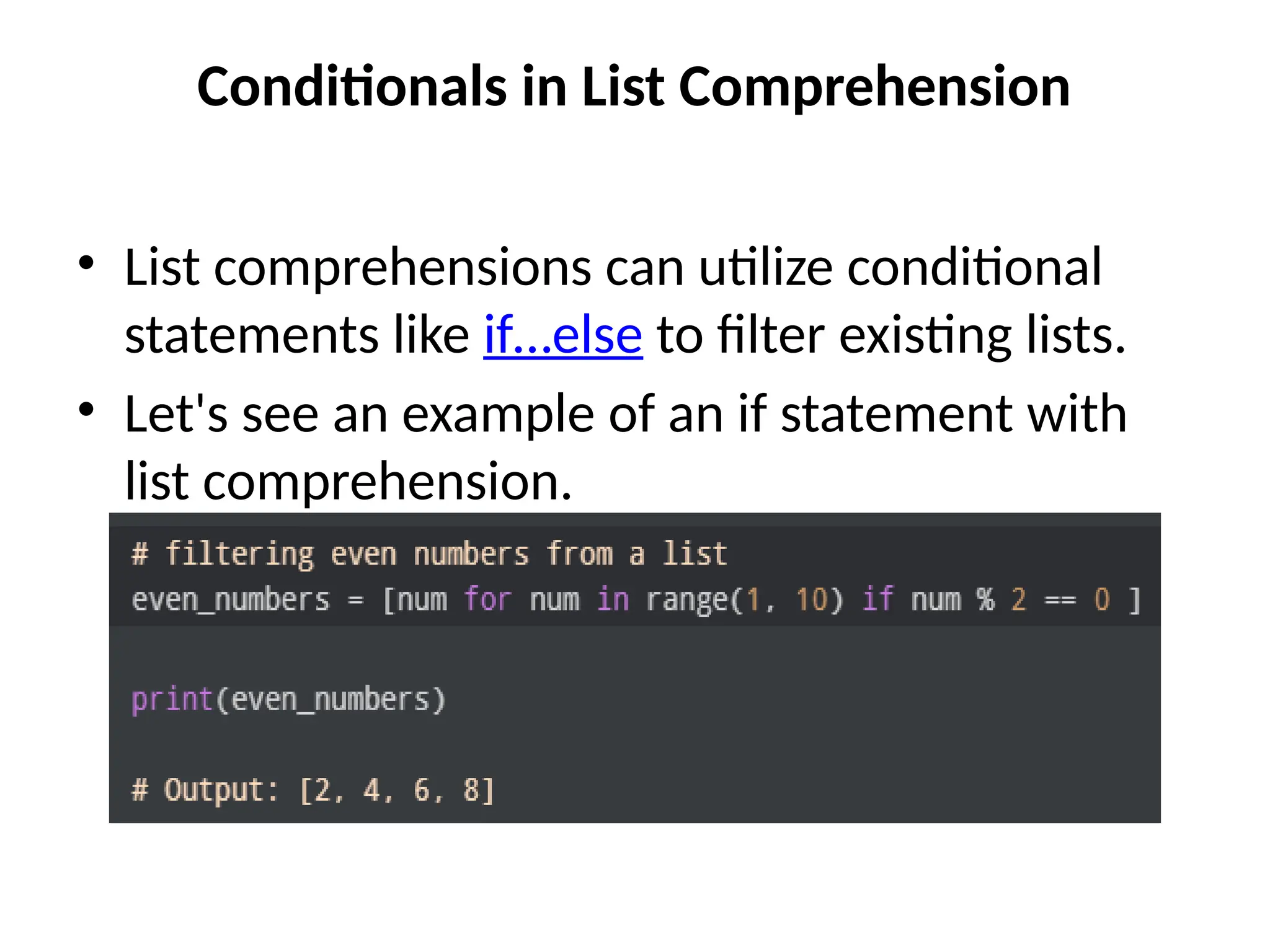 Conditionals in List Comprehension
• List comprehensions can utilize conditional
statements like if…else to filter existing lists.
• Let's see an example of an if statement with
list comprehension.
 