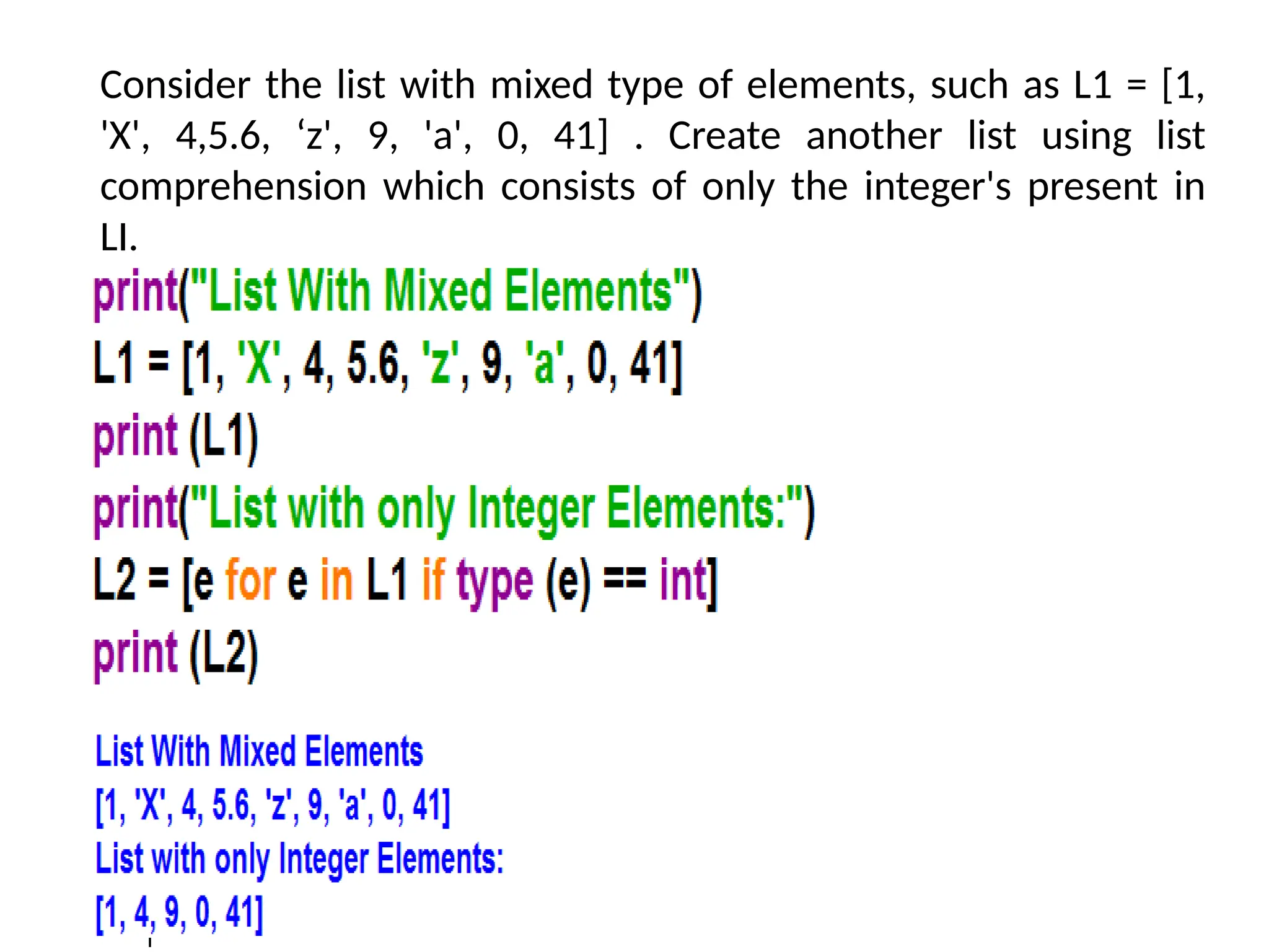 Consider the list with mixed type of elements, such as L1 = [1,
'X', 4,5.6, ‘z', 9, 'a', 0, 41] . Create another list using list
comprehension which consists of only the integer's present in
LI.
 