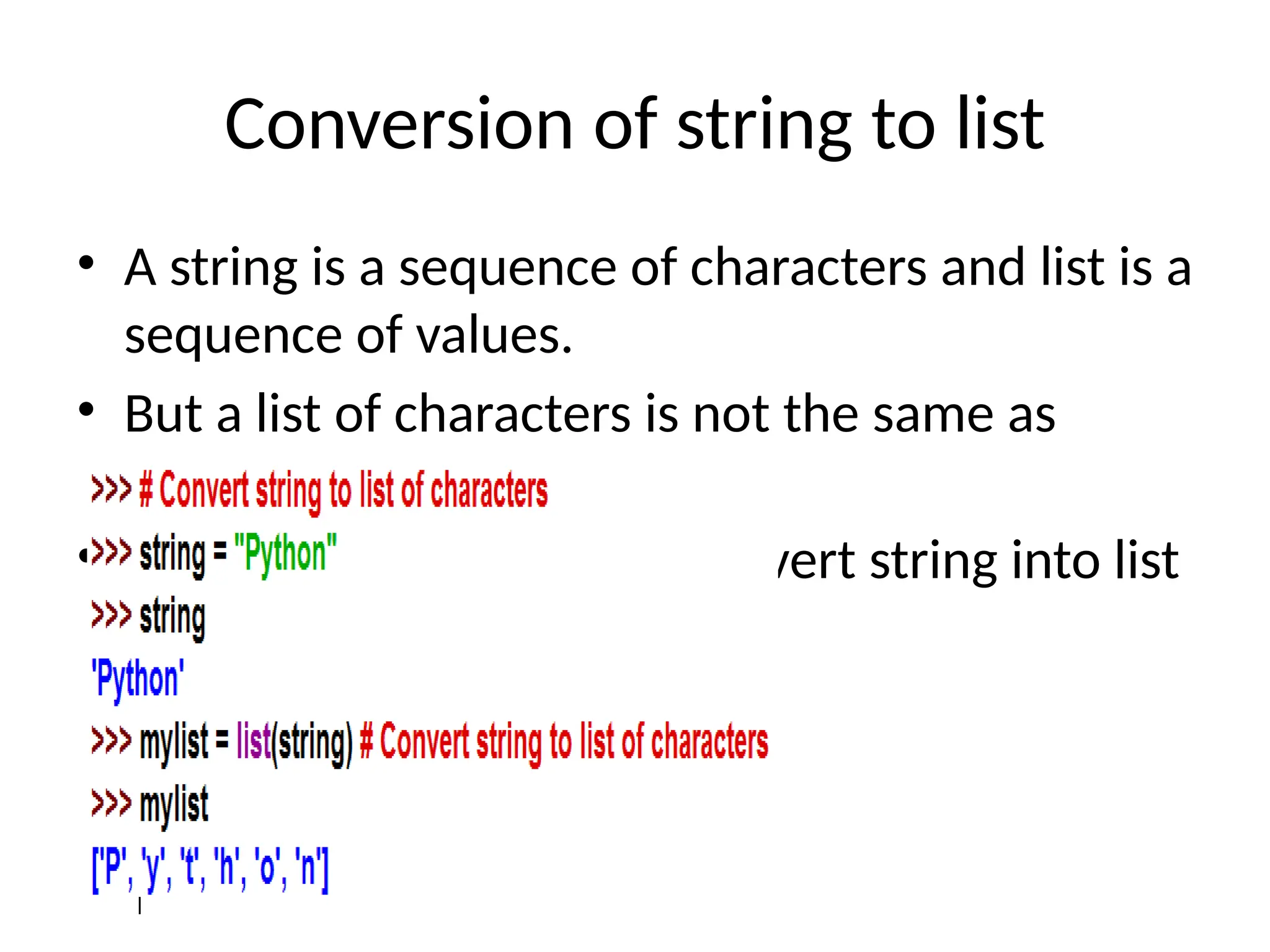 Conversion of string to list
• A string is a sequence of characters and list is a
sequence of values.
• But a list of characters is not the same as
string.
• List() function is used to convert string into list
values
 