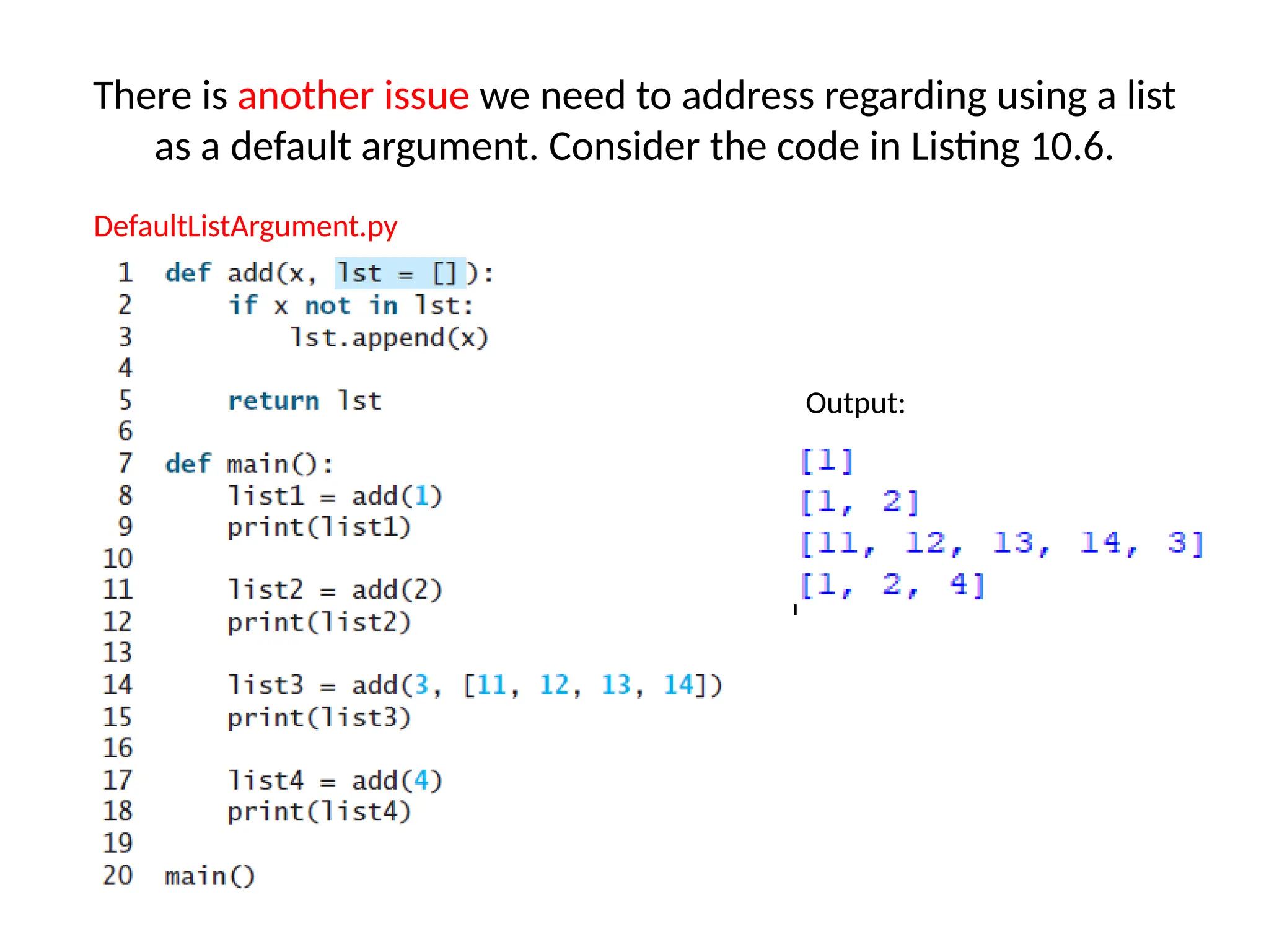 There is another issue we need to address regarding using a list
as a default argument. Consider the code in Listing 10.6.
DefaultListArgument.py
Output:
 