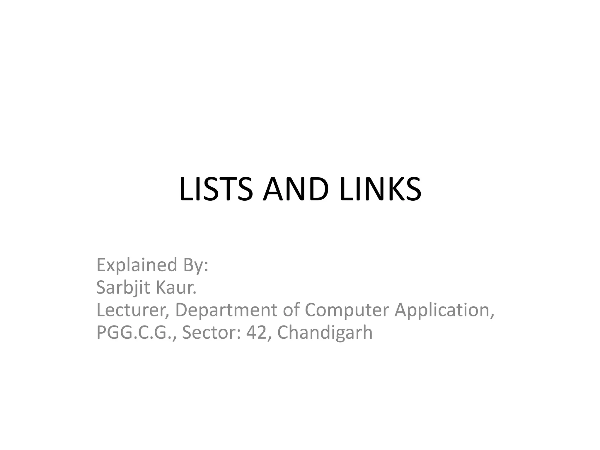 LISTS AND LINKS
Explained By:
Sarbjit Kaur.
Lecturer, Department of Computer Application,
PGG.C.G., Sector: 42, Chandigarh
 