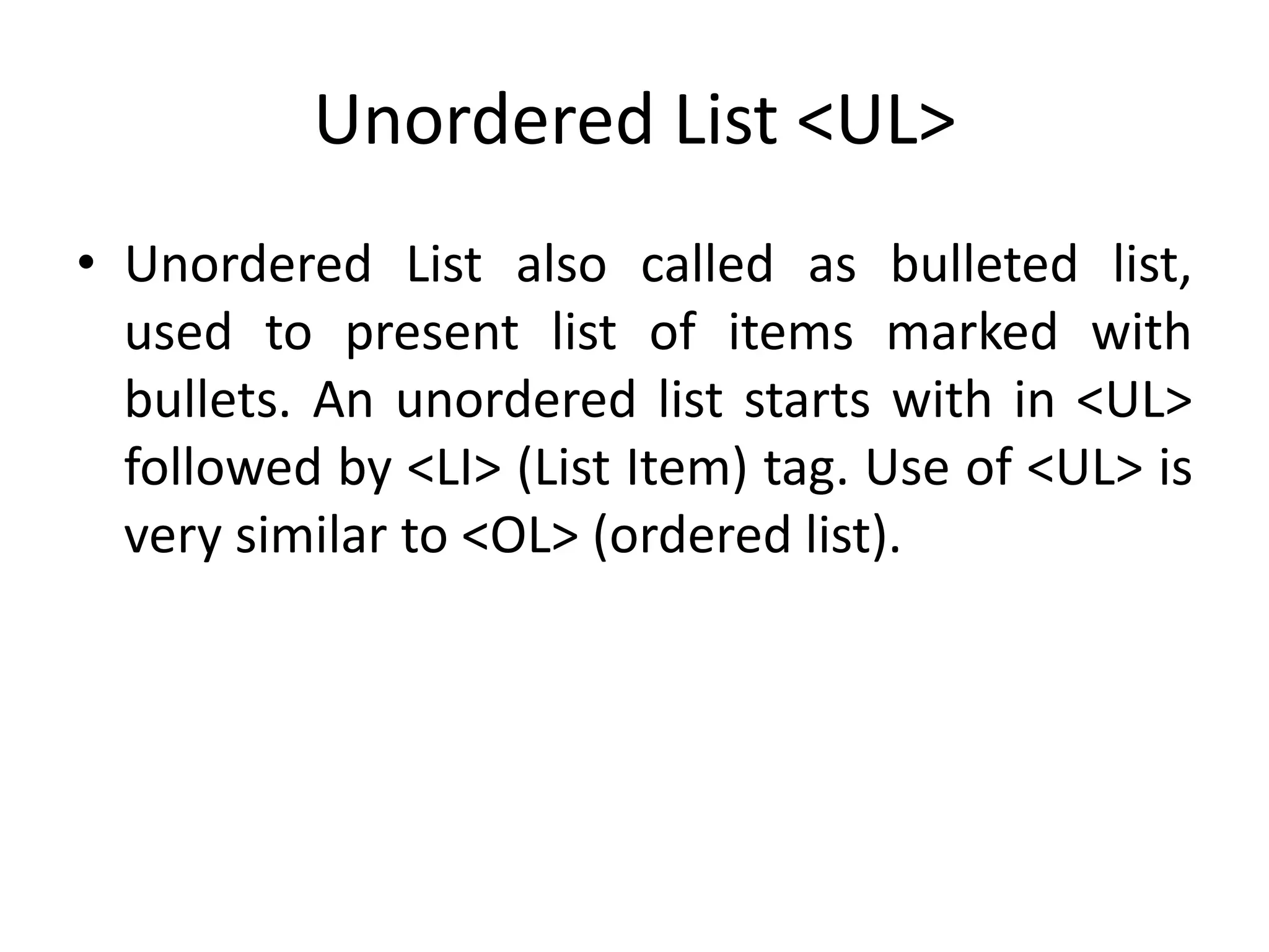 Unordered List <UL>
• Unordered List also called as bulleted list,
used to present list of items marked with
bullets. An unordered list starts with in <UL>
followed by <LI> (List Item) tag. Use of <UL> is
very similar to <OL> (ordered list).
 