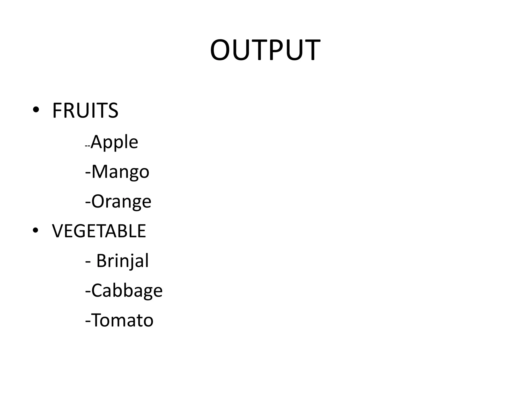 OUTPUT
• FRUITS
--Apple
-Mango
-Orange
• VEGETABLE
- Brinjal
-Cabbage
-Tomato
 