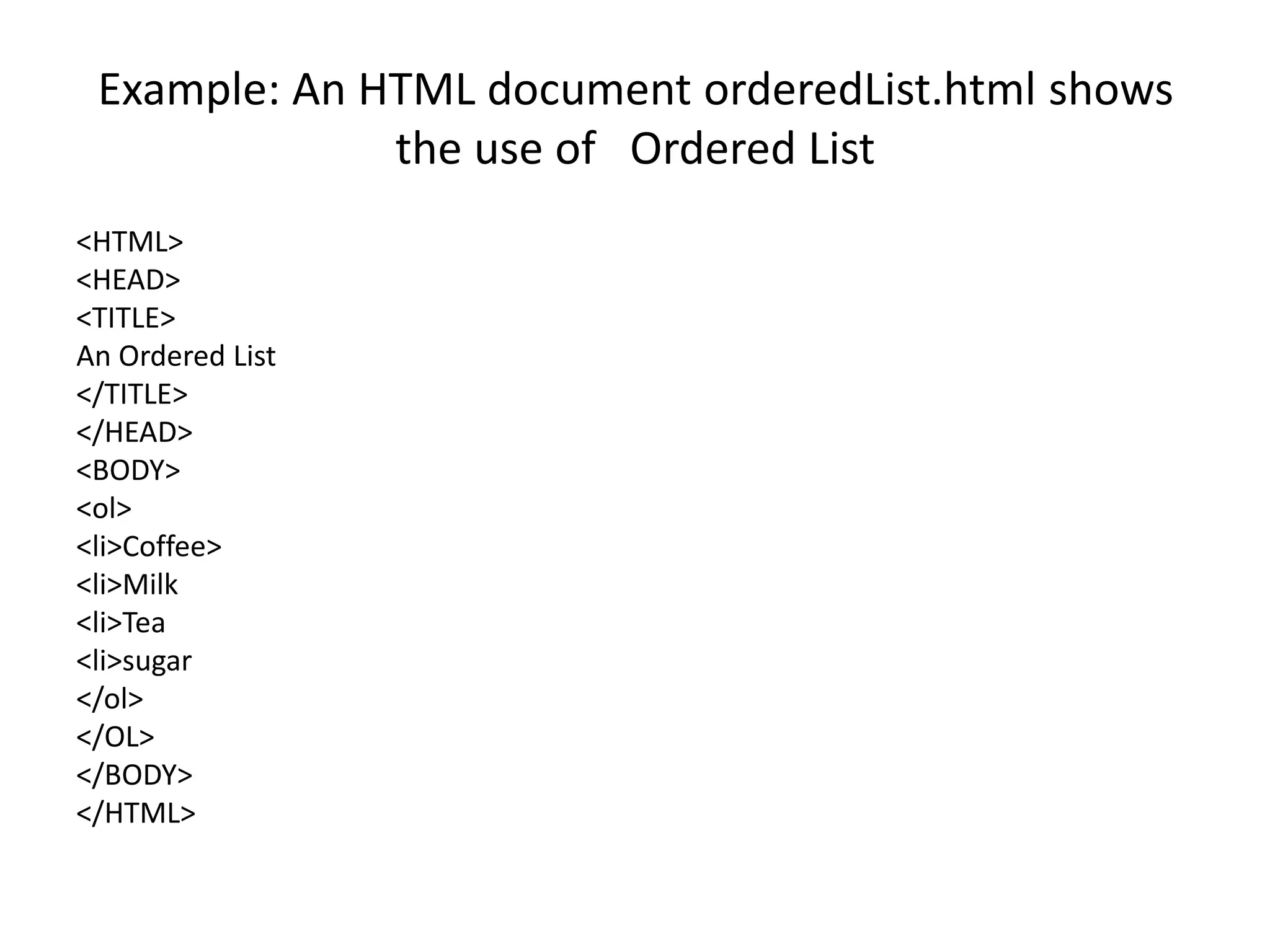 Example: An HTML document orderedList.html shows
the use of Ordered List
<HTML>
<HEAD>
<TITLE>
An Ordered List
</TITLE>
</HEAD>
<BODY>
<ol>
<li>Coffee>
<li>Milk
<li>Tea
<li>sugar
</ol>
</OL>
</BODY>
</HTML>
 