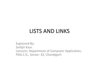 LISTS AND LINKS
Explained By:
Sarbjit Kaur.
Lecturer, Department of Computer Application,
PGG.C.G., Sector: 42, Chandigarh
 