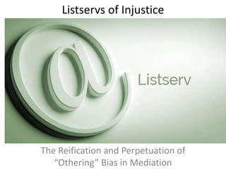 Listservs of Injustice
The Reification and Perpetuation of
“Othering” Bias in Mediation
 