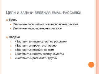 Цели и задачи ведения email-рассылкиЦельУвеличить посещаемость и число новых заказовУвеличить число повторных заказовЗадачи«Заставить» подписаться на рассылку«Заставить» прочитать письмо«Заставить» перейти на сайт«Заставить» нажать кнопку «Купить»«Заставить» рассказать другим