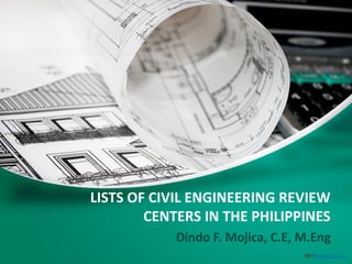 LISTS OF CIVIL ENGINEERING REVIEW
CENTERS IN THE PHILIPPINES
(updated:August 31, 2015)
Dindo F. Mojica, C.E, M.Eng
 