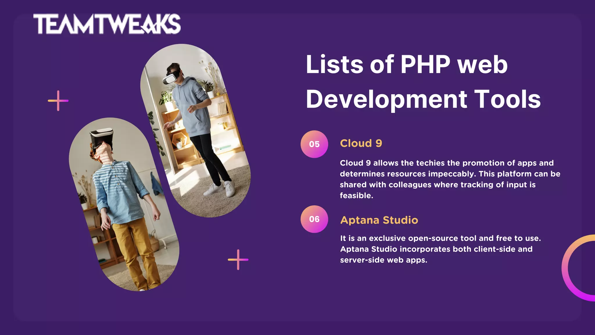 Lists of PHP web
Development Tools
Cloud 9 allows the techies the promotion of apps and
determines resources impeccably. This platform can be
shared with colleagues where tracking of input is
feasible.
Cloud 9
05
It is an exclusive open-source tool and free to use.
Aptana Studio incorporates both client-side and
server-side web apps.
Aptana Studio
06
 