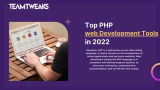 Top PHP
web Development Tools
Generally, PHP is a well-known server-side coding
language. It mainly focuses on the development of
online applications and exclusive websites. Most
developers choose the PHP language as it
possesses well-defined support systems, an
enormous community, comprehensive
documentation, and list-off-the-rack scripts.
in 2022
 
